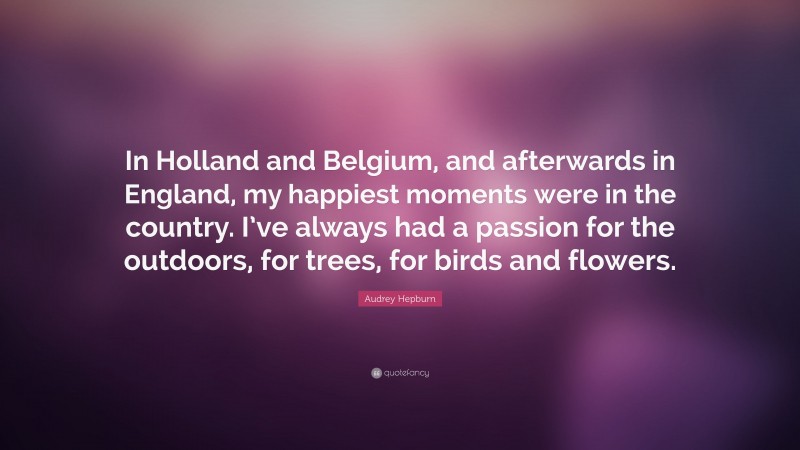 Audrey Hepburn Quote: “In Holland and Belgium, and afterwards in England, my happiest moments were in the country. I’ve always had a passion for the outdoors, for trees, for birds and flowers.”