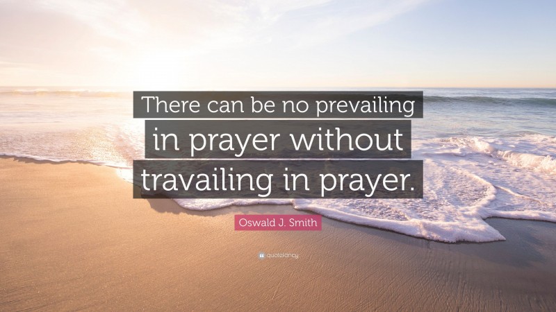 Oswald J. Smith Quote: “There can be no prevailing in prayer without travailing in prayer.”