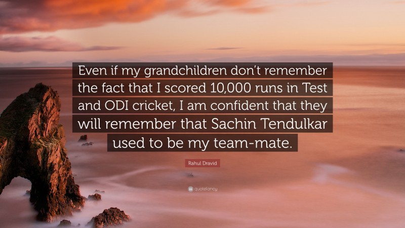 Rahul Dravid Quote: “Even if my grandchildren don’t remember the fact that I scored 10,000 runs in Test and ODI cricket, I am confident that they will remember that Sachin Tendulkar used to be my team-mate.”