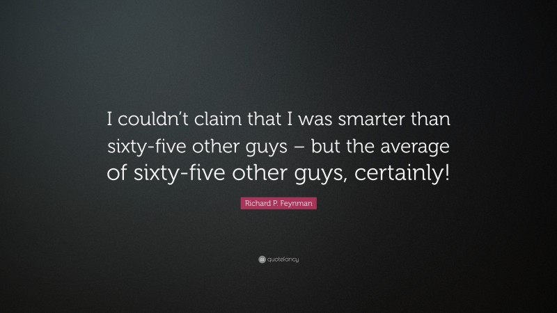 Richard P. Feynman Quote: “I couldn’t claim that I was smarter than sixty-five other guys – but the average of sixty-five other guys, certainly!”