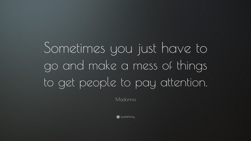 Madonna Quote: “Sometimes you just have to go and make a mess of things to get people to pay attention.”