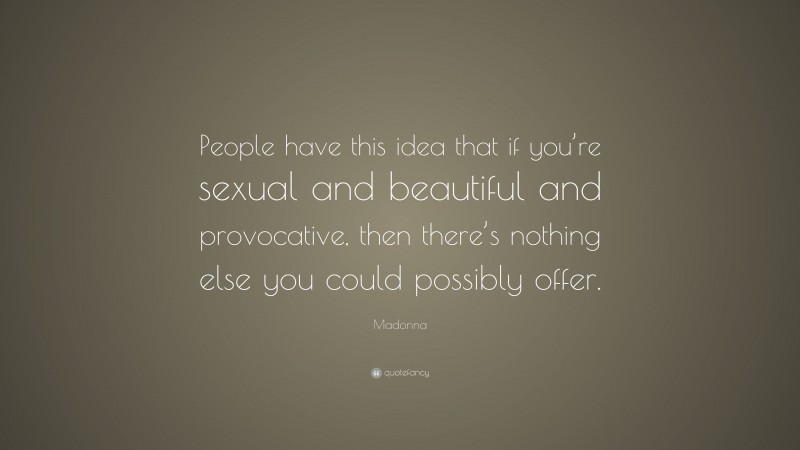 Madonna Quote: “People have this idea that if you’re sexual and beautiful and provocative, then there’s nothing else you could possibly offer.”