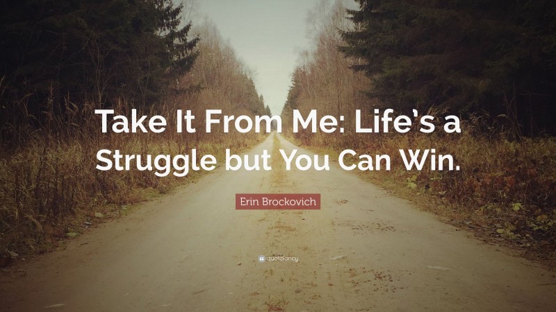 Erin Brockovich Quote: “Take It From Me: Life’s a Struggle but You Can Win.”