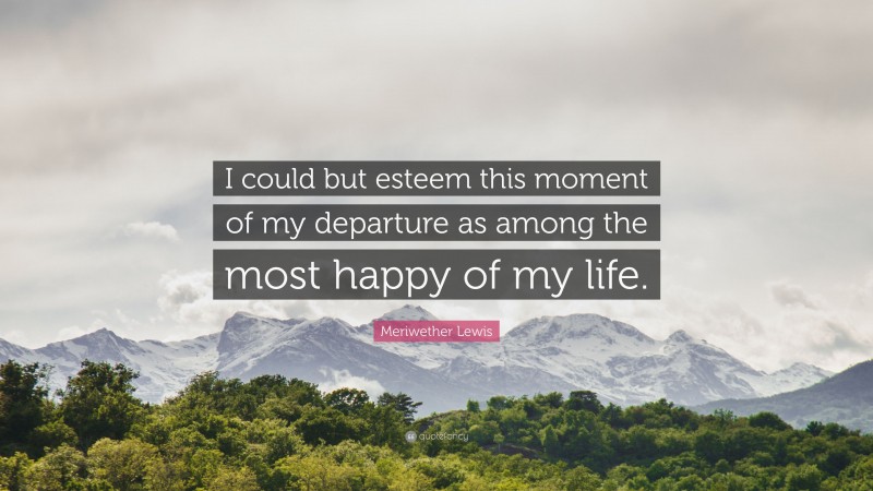 Meriwether Lewis Quote: “I could but esteem this moment of my departure as among the most happy of my life.”