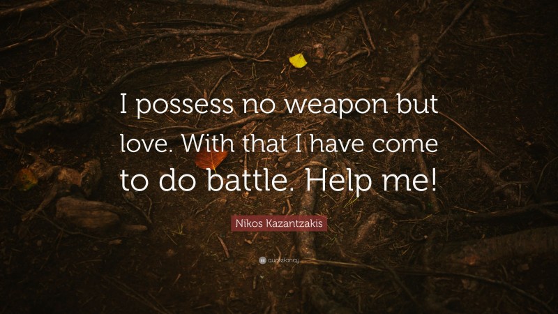 Nikos Kazantzakis Quote: “I possess no weapon but love. With that I have come to do battle. Help me!”