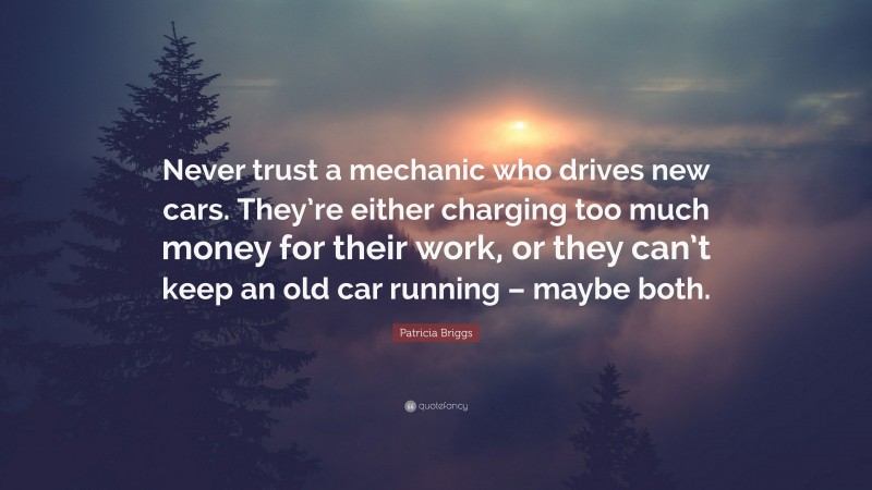 Patricia Briggs Quote: “Never trust a mechanic who drives new cars. They’re either charging too much money for their work, or they can’t keep an old car running – maybe both.”