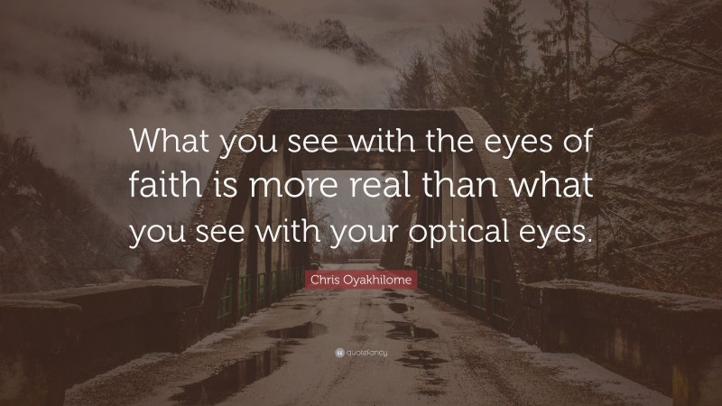 Chris Oyakhilome Quote: “What you see with the eyes of faith is more real than what you see with your optical eyes.”
