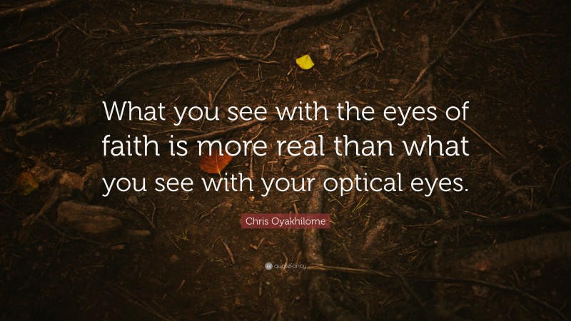 Chris Oyakhilome Quote: “What you see with the eyes of faith is more real than what you see with your optical eyes.”