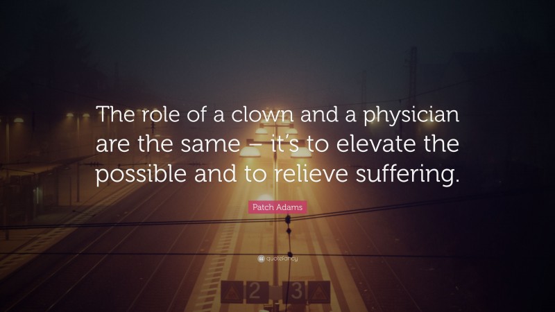 Patch Adams Quote: “The role of a clown and a physician are the same – it’s to elevate the possible and to relieve suffering.”