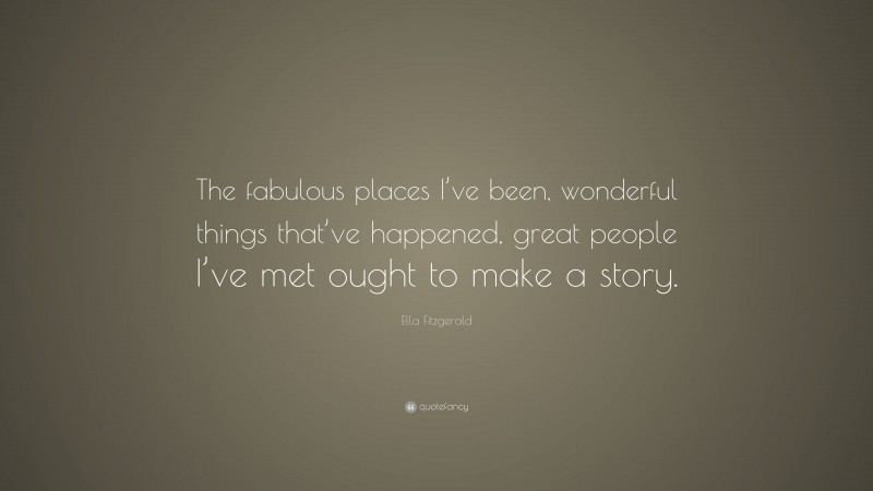 Ella Fitzgerald Quote: “The fabulous places I’ve been, wonderful things that’ve happened, great people I’ve met ought to make a story.”