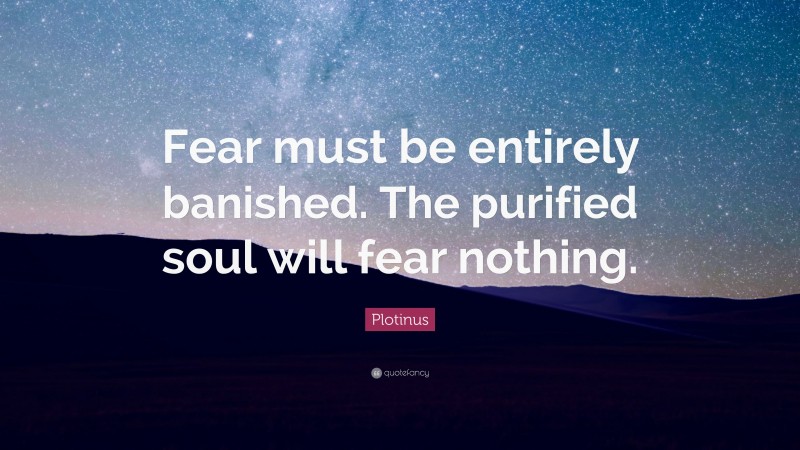 Plotinus Quote: “Fear must be entirely banished. The purified soul will fear nothing.”