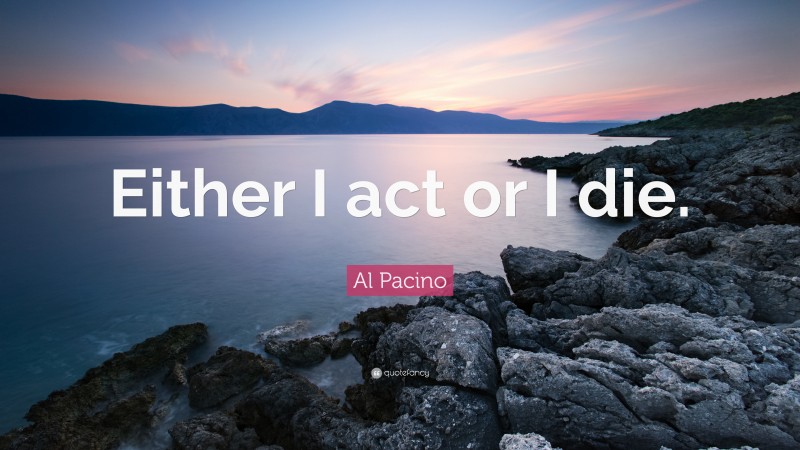 Al Pacino Quote: “Either I act or I die.”