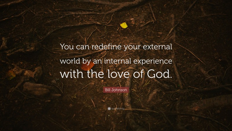 Bill Johnson Quote: “You can redefine your external world by an internal experience with the love of God.”