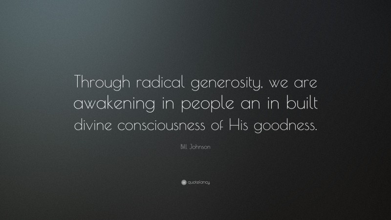 Bill Johnson Quote: “Through radical generosity, we are awakening in people an in built divine consciousness of His goodness.”