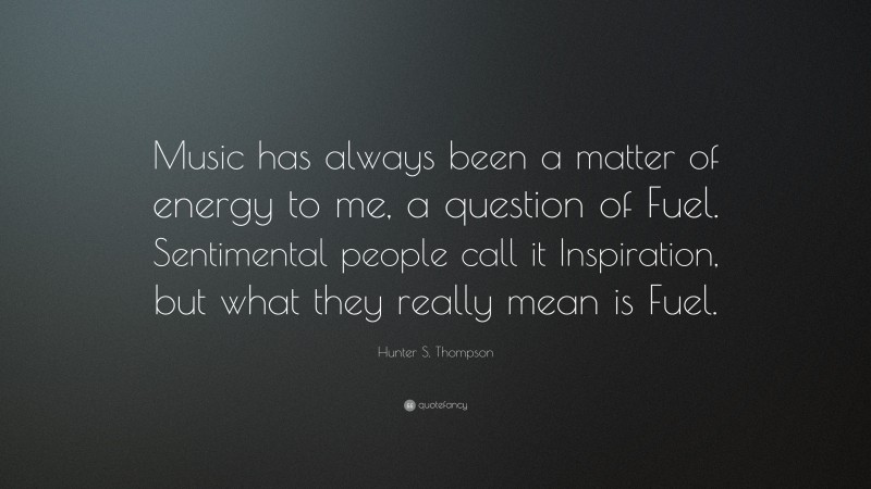 Hunter S. Thompson Quote: “Music has always been a matter of energy to me, a question of Fuel. Sentimental people call it Inspiration, but what they really mean is Fuel.”