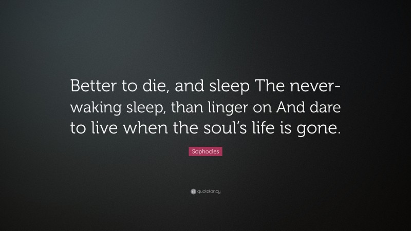 Sophocles Quote: “Better to die, and sleep The never-waking sleep, than linger on And dare to live when the soul’s life is gone.”