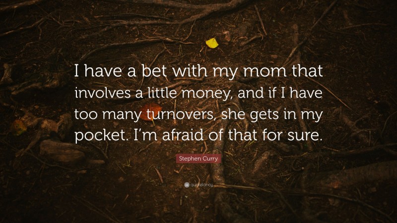 Stephen Curry Quote: “I have a bet with my mom that involves a little money, and if I have too many turnovers, she gets in my pocket. I’m afraid of that for sure.”