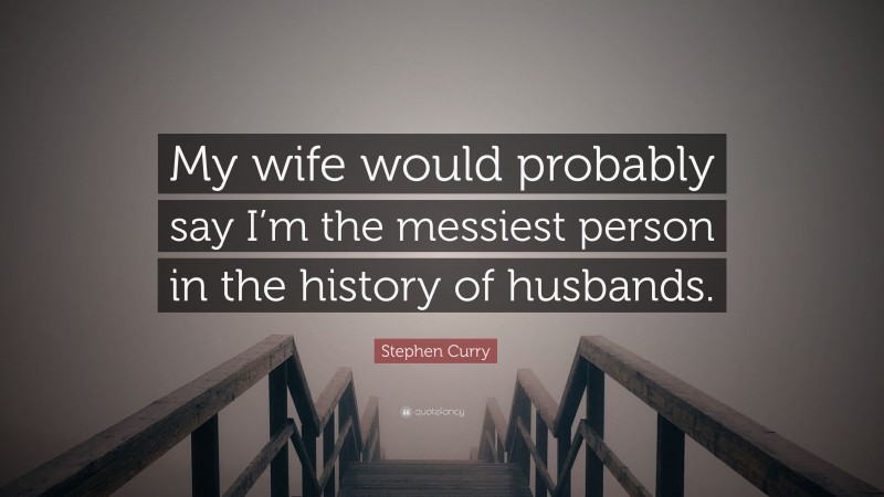 Stephen Curry Quote: “My wife would probably say I’m the messiest person in the history of husbands.”