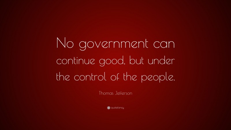 Thomas Jefferson Quote: “No government can continue good, but under the control of the people.”