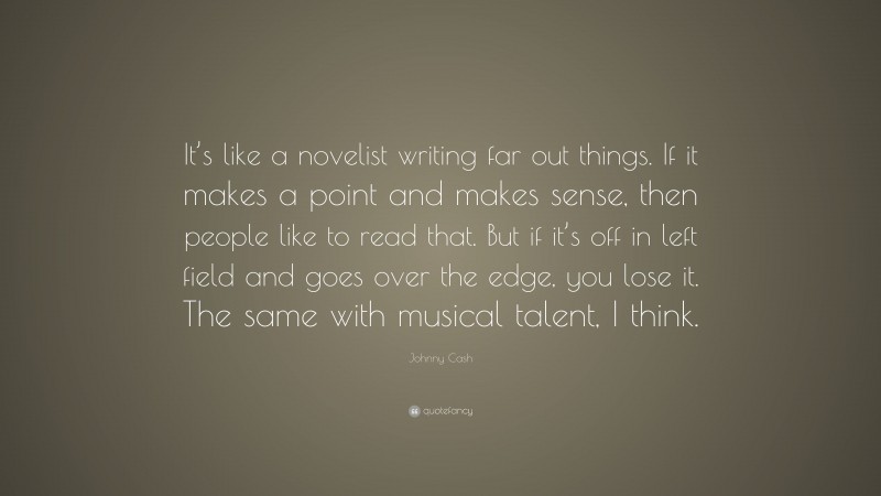 Johnny Cash Quote: “It’s like a novelist writing far out things. If it makes a point and makes sense, then people like to read that. But if it’s off in left field and goes over the edge, you lose it. The same with musical talent, I think.”