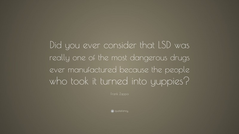 Frank Zappa Quote: “Did you ever consider that LSD was really one of the most dangerous drugs ever manufactured because the people who took it turned into yuppies?”