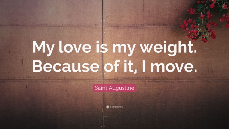 Saint Augustine Quote: “My love is my weight. Because of it, I move.”
