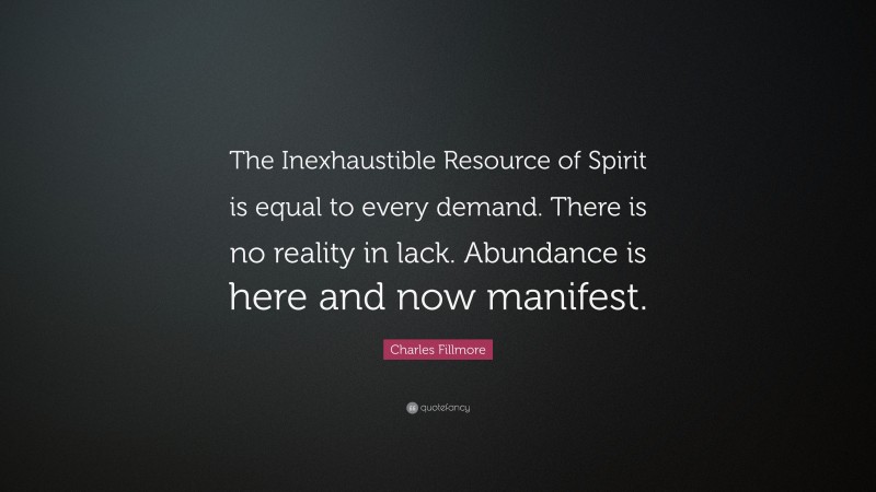 Charles Fillmore Quote: “The Inexhaustible Resource of Spirit is equal to every demand. There is no reality in lack. Abundance is here and now manifest.”