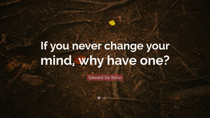 Edward De Bono Quote: “If you never change your mind, why have one?”