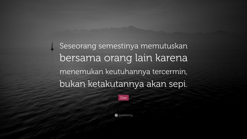 Dee Quote: “Seseorang semestinya memutuskan bersama orang lain karena menemukan keutuhannya tercermin, bukan ketakutannya akan sepi.”
