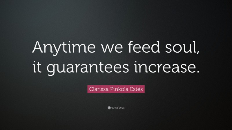 Clarissa Pinkola Estés Quote: “Anytime we feed soul, it guarantees increase.”