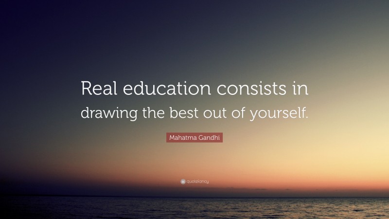 Real Quotes: “Real education consists in drawing the best out of yourself.” — Mahatma Gandhi