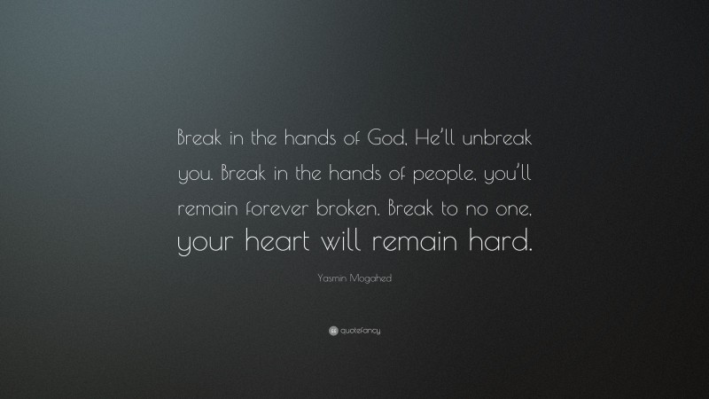 Yasmin Mogahed Quote: “Break in the hands of God, He’ll unbreak you. Break in the hands of people, you’ll remain forever broken. Break to no one, your heart will remain hard.”