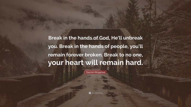 Yasmin Mogahed Quote: “Break in the hands of God, He’ll unbreak you. Break in the hands of people, you’ll remain forever broken. Break to no one, your heart will remain hard.”
