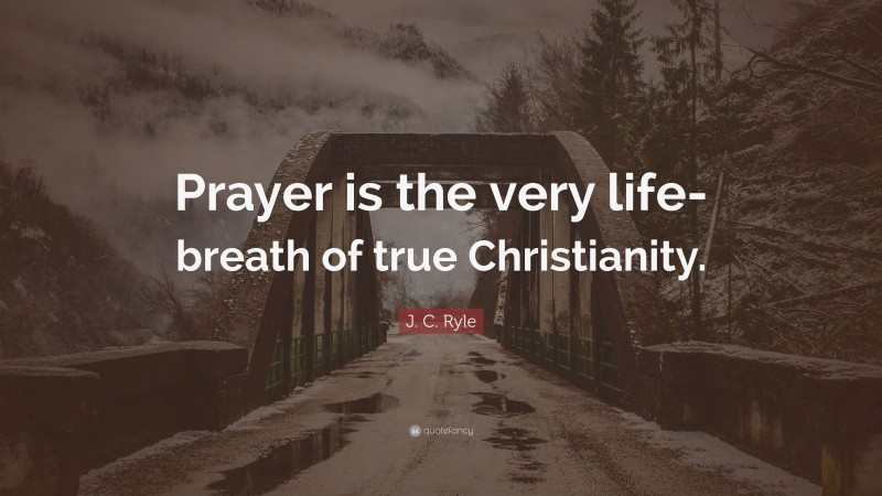 J. C. Ryle Quote: “Prayer is the very life-breath of true Christianity.”