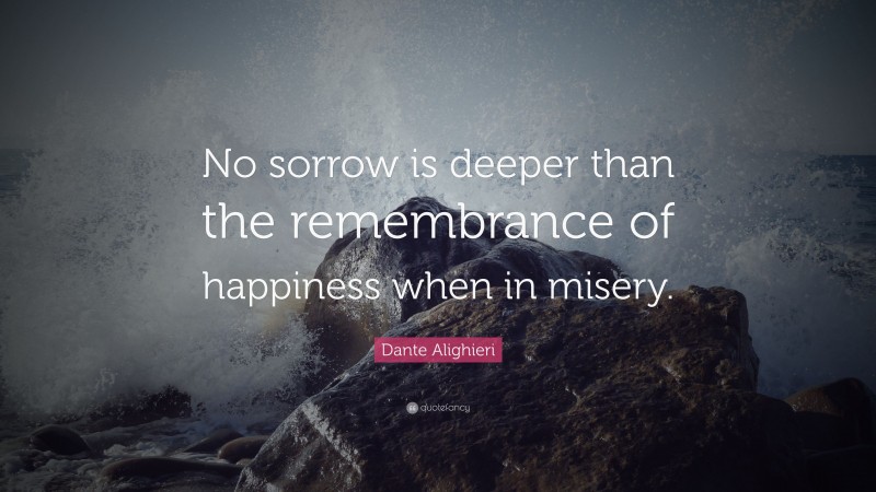 Dante Alighieri Quote: “No sorrow is deeper than the remembrance of happiness when in misery.”