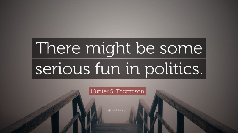 Hunter S. Thompson Quote: “There might be some serious fun in politics.”