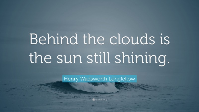 Henry Wadsworth Longfellow Quote: “Behind the clouds is the sun still shining.”