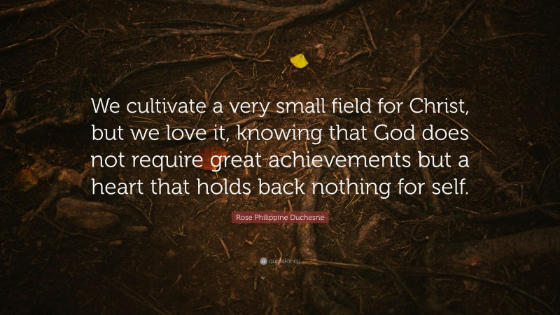 Rose Philippine Duchesne Quote: “We cultivate a very small field for Christ, but we love it, knowing that God does not require great achievements but a heart that holds back nothing for self.”
