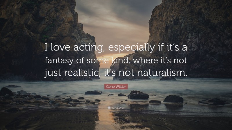 Gene Wilder Quote: “I love acting, especially if it’s a fantasy of some kind, where it’s not just realistic, it’s not naturalism.”