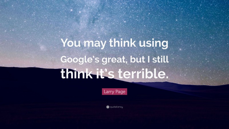 Larry Page Quote: “You may think using Google’s great, but I still think it’s terrible.”