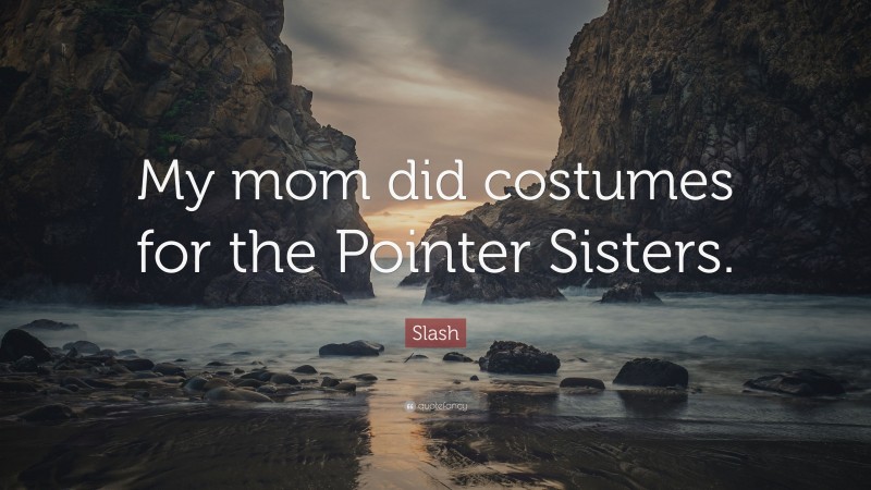 Slash Quote: “My mom did costumes for the Pointer Sisters.”