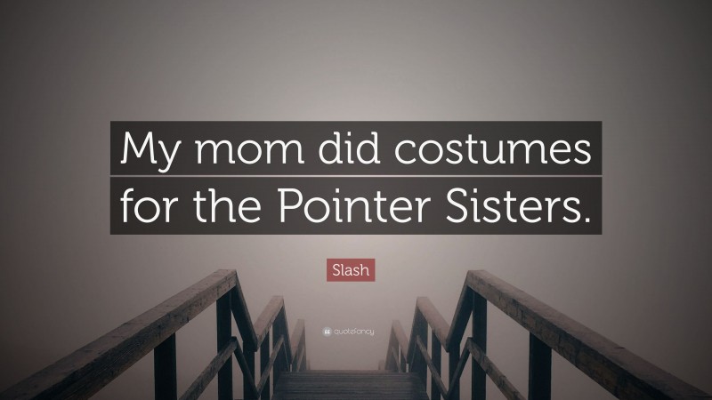Slash Quote: “My mom did costumes for the Pointer Sisters.”