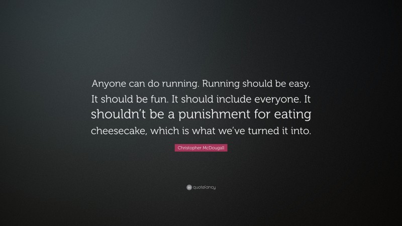 Christopher McDougall Quote: “Anyone can do running. Running should be easy. It should be fun. It should include everyone. It shouldn’t be a punishment for eating cheesecake, which is what we’ve turned it into.”