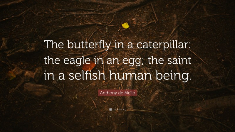 Anthony de Mello Quote: “The butterfly in a caterpillar: the eagle in an egg; the saint in a selfish human being.”