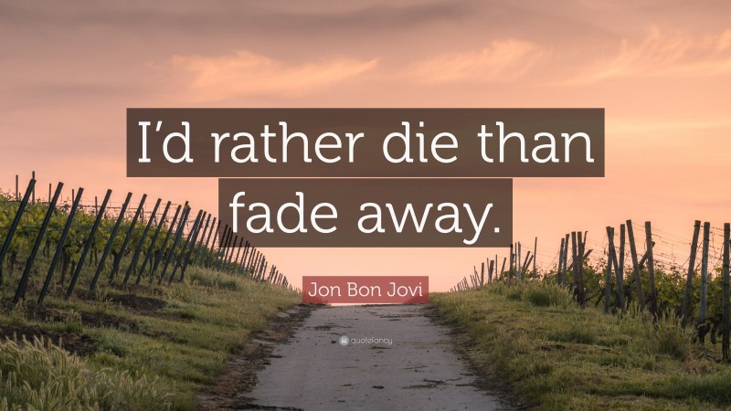 Jon Bon Jovi Quote: “I’d rather die than fade away.”