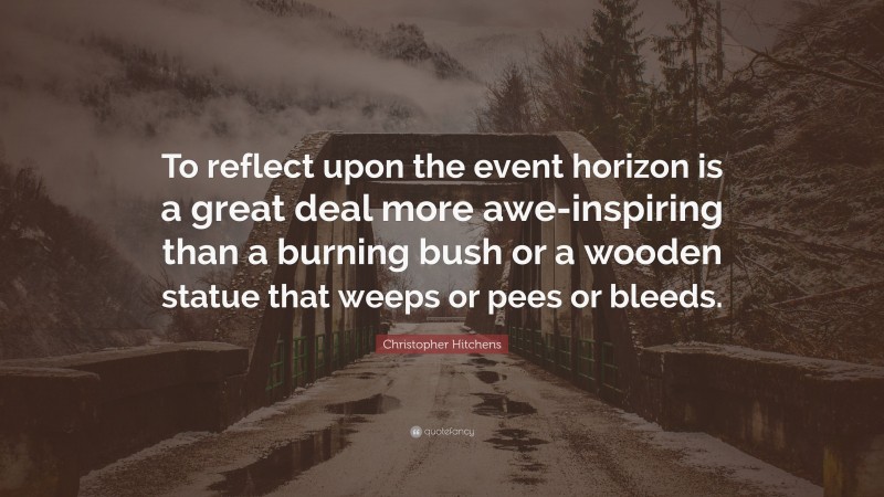 Christopher Hitchens Quote: “To reflect upon the event horizon is a great deal more awe-inspiring than a burning bush or a wooden statue that weeps or pees or bleeds.”