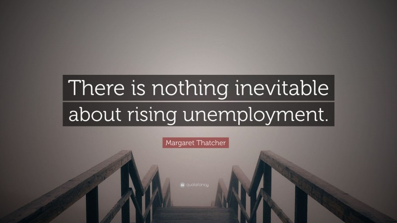 Margaret Thatcher Quote: “There is nothing inevitable about rising unemployment.”