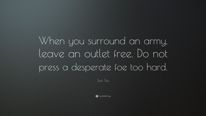 Sun Tzu Quote: “When you surround an army, leave an outlet free. Do not press a desperate foe too hard.”