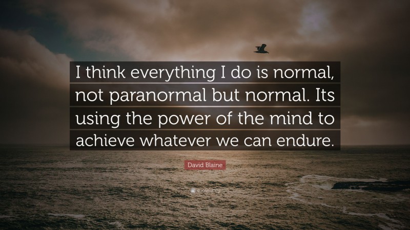 David Blaine Quote: “I think everything I do is normal, not paranormal but normal. Its using the power of the mind to achieve whatever we can endure.”