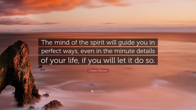 Charles Fillmore Quote: “The mind of the spirit will guide you in perfect ways, even in the minute details of your life, if you will let it do so.”